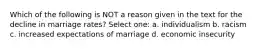 Which of the following is NOT a reason given in the text for the decline in marriage rates? Select one: a. individualism b. racism c. increased expectations of marriage d. economic insecurity