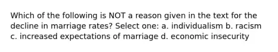 Which of the following is NOT a reason given in the text for the decline in marriage rates? Select one: a. individualism b. racism c. increased expectations of marriage d. economic insecurity