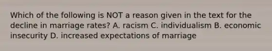 Which of the following is NOT a reason given in the text for the decline in marriage rates? A. racism C. individualism B. economic insecurity D. increased expectations of marriage