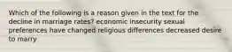 Which of the following is a reason given in the text for the decline in marriage rates? economic insecurity sexual preferences have changed religious differences decreased desire to marry