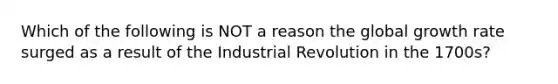 Which of the following is NOT a reason the global growth rate surged as a result of the Industrial Revolution in the 1700s?