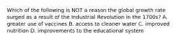 Which of the following is NOT a reason the global growth rate surged as a result of the Industrial Revolution in the 1700s? A. greater use of vaccines B. access to cleaner water C. improved nutrition D. improvements to the educational system