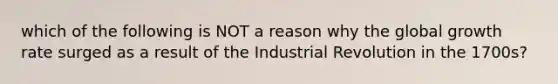 which of the following is NOT a reason why the global growth rate surged as a result of the Industrial Revolution in the 1700s?