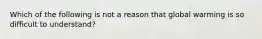 Which of the following is not a reason that global warming is so difficult to understand?