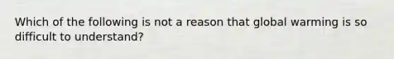 Which of the following is not a reason that global warming is so difficult to understand?