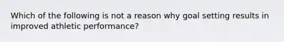 Which of the following is not a reason why goal setting results in improved athletic performance?