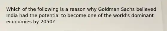 Which of the following is a reason why Goldman Sachs believed India had the potential to become one of the world's dominant economies by 2050?