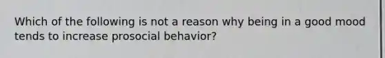 Which of the following is not a reason why being in a good mood tends to increase prosocial behavior?