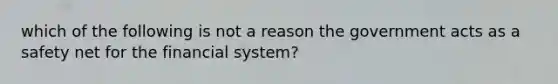 which of the following is not a reason the government acts as a safety net for the financial system?