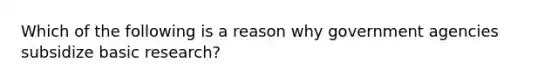 Which of the following is a reason why government agencies subsidize basic research?