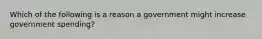 Which of the following is a reason a government might increase government spending?