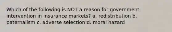 Which of the following is NOT a reason for government intervention in insurance markets? a. redistribution b. paternalism c. adverse selection d. moral hazard