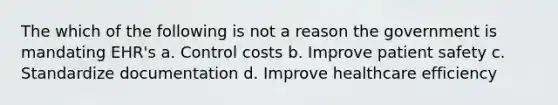 The which of the following is not a reason the government is mandating EHR's a. Control costs b. Improve patient safety c. Standardize documentation d. Improve healthcare efficiency