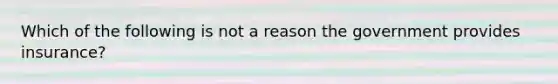 Which of the following is not a reason the government provides insurance?