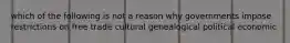 which of the following is not a reason why governments impose restrictions on free trade cultural genealogical political economic