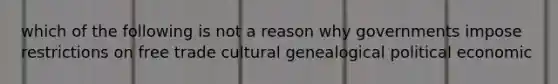 which of the following is not a reason why governments impose restrictions on free trade cultural genealogical political economic