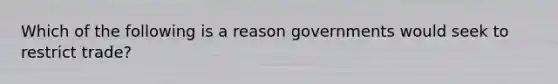 Which of the following is a reason governments would seek to restrict trade?