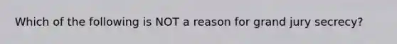 Which of the following is NOT a reason for grand jury secrecy?