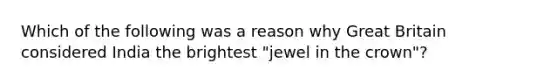 Which of the following was a reason why Great Britain considered India the brightest "jewel in the crown"?