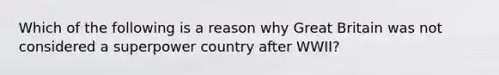 Which of the following is a reason why Great Britain was not considered a superpower country after WWII?