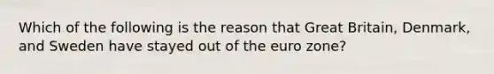 Which of the following is the reason that Great Britain, Denmark, and Sweden have stayed out of the euro zone?