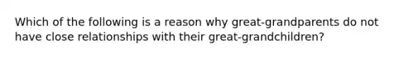 Which of the following is a reason why great-grandparents do not have close relationships with their great-grandchildren?