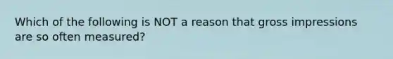 Which of the following is NOT a reason that gross impressions are so often measured?