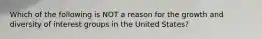 ​Which of the following is NOT a reason for the growth and diversity of interest groups in the United States?