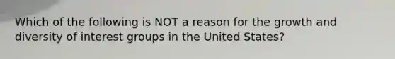 ​Which of the following is NOT a reason for the growth and diversity of interest groups in the United States?