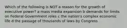 Which of the following is NOT a reason for the growth of executive power? a mass media expansion b demands for limits on Federal Government roles c the nation's complex economic life d the passage of thousands of laws by Congress