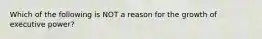 Which of the following is NOT a reason for the growth of executive power?