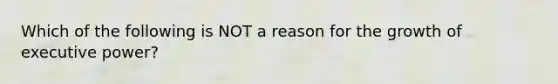 Which of the following is NOT a reason for the growth of executive power?