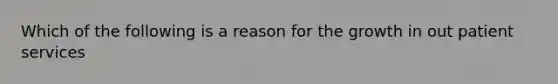 Which of the following is a reason for the growth in out patient services