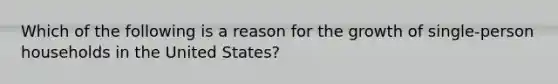 Which of the following is a reason for the growth of single-person households in the United States?