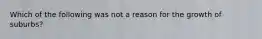 Which of the following was not a reason for the growth of suburbs?