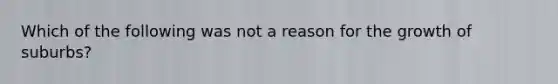 Which of the following was not a reason for the growth of suburbs?