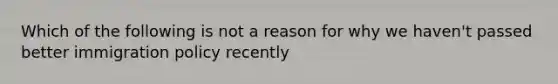 Which of the following is not a reason for why we haven't passed better immigration policy recently