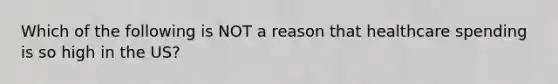 Which of the following is NOT a reason that healthcare spending is so high in the​ US?