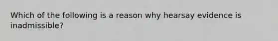 Which of the following is a reason why hearsay evidence is inadmissible?