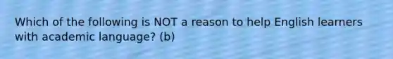 Which of the following is NOT a reason to help English learners with academic language? (b)