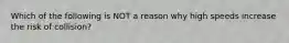 Which of the following is NOT a reason why high speeds increase the risk of collision?