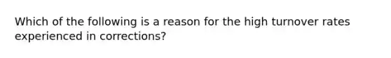 Which of the following is a reason for the high turnover rates experienced in corrections?