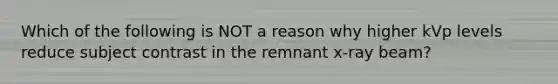 Which of the following is NOT a reason why higher kVp levels reduce subject contrast in the remnant x-ray beam?