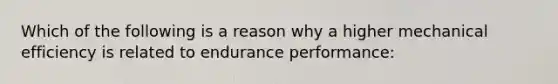 Which of the following is a reason why a higher mechanical efficiency is related to endurance performance: