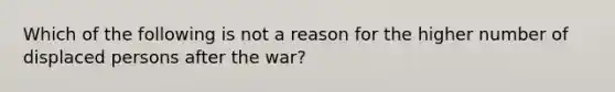 Which of the following is not a reason for the higher number of displaced persons after the war?