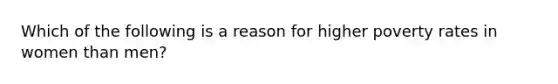 Which of the following is a reason for higher poverty rates in women than men?