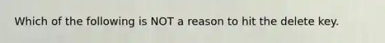 Which of the following is NOT a reason to hit the delete key.