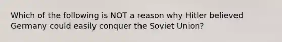 Which of the following is NOT a reason why Hitler believed Germany could easily conquer the Soviet Union?