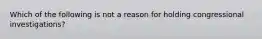 Which of the following is not a reason for holding congressional investigations?