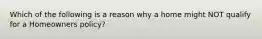 Which of the following is a reason why a home might NOT qualify for a Homeowners policy?